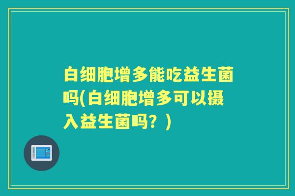 增多能吃益生菌吗(增多可以摄入益生菌吗?) 增多能吃益生菌吗(增多可以摄入益生菌吗?)