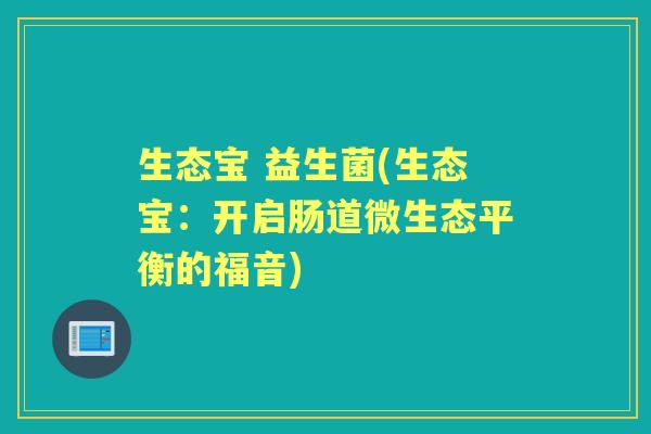 生态宝 益生菌(生态宝:开启肠道微生态平衡的福音) 生态宝 益生菌(生态宝:开启肠道微生态平衡的福音)