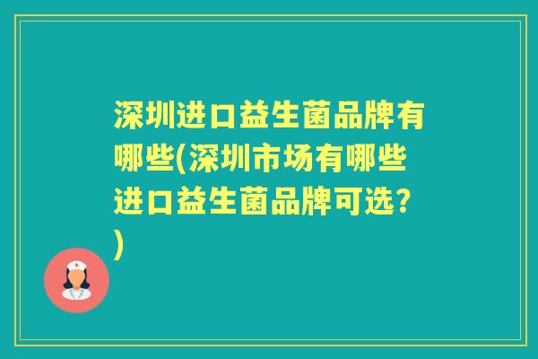 深圳进口益生菌品牌有哪些(深圳市场有哪些进口益生菌品牌可选?) 深圳进口益生菌品牌有哪些(深圳市场有哪些进口益生菌品牌可选?)