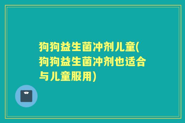 狗狗益生菌冲剂儿童(狗狗益生菌冲剂也适合与儿童服用)