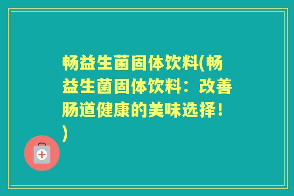 畅益生菌固体饮料(畅益生菌固体饮料:改善肠道健康的美味选择!) 畅益生菌固体饮料(畅益生菌固体饮料:改善肠道健康的美味选择!)