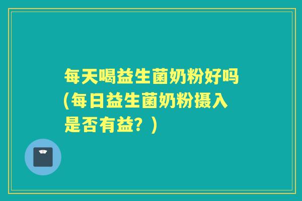每天喝益生菌奶粉好吗(每日益生菌奶粉摄入是否有益？)