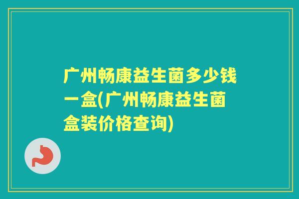广州畅康益生菌多少钱一盒(广州畅康益生菌盒装价格查询) 广州畅康益生菌多少钱一盒(广州畅康益生菌盒装价格查询)