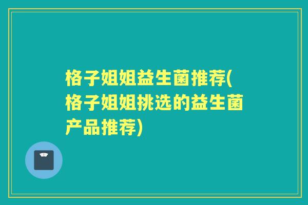 格子姐姐益生菌推荐(格子姐姐挑选的益生菌产品推荐) 格子姐姐益生菌推荐(格子姐姐挑选的益生菌产品推荐)