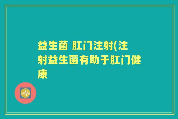 益生菌 肛门注射(注射益生菌有助于肛门健康 益生菌 肛门注射(注射益生菌有助于肛门健康