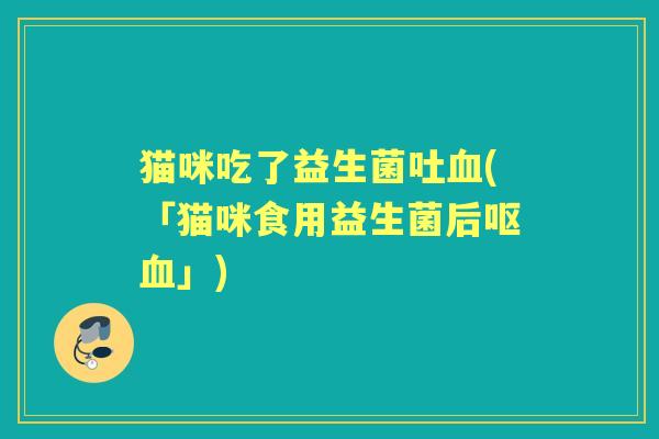猫咪吃了益生菌吐(「猫咪食用益生菌后呕」)