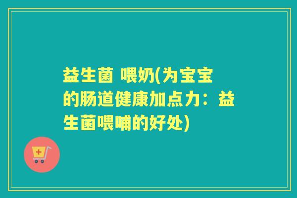 益生菌 喂奶(为宝宝的肠道健康加点力：益生菌喂哺的好处)