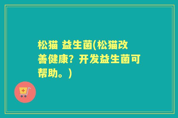 松猫 益生菌(松猫改善健康？开发益生菌可帮助。)