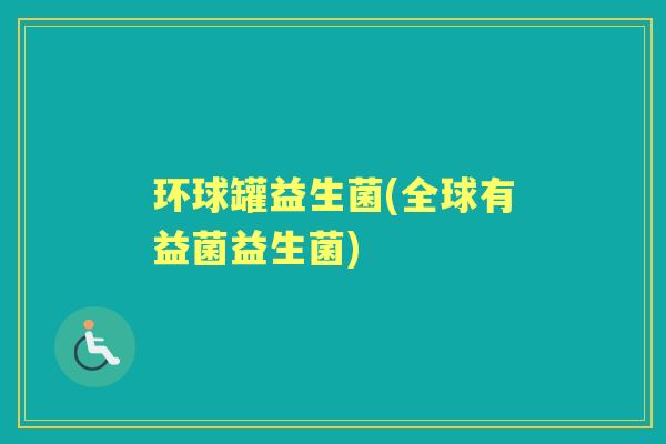 环球罐益生菌(全球有益菌益生菌) 环球罐益生菌(全球有益菌益生菌)