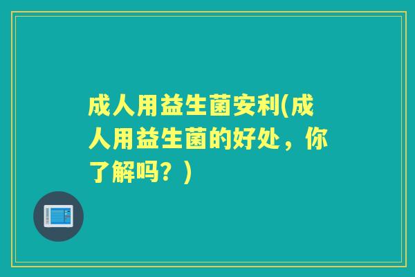 成人用益生菌安利(成人用益生菌的好处，你了解吗？)