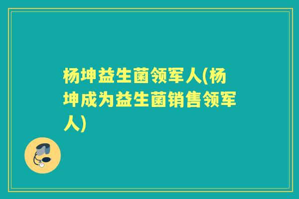杨坤益生菌领军人(杨坤成为益生菌销售领军人) 杨坤益生菌领军人(杨坤成为益生菌销售领军人)