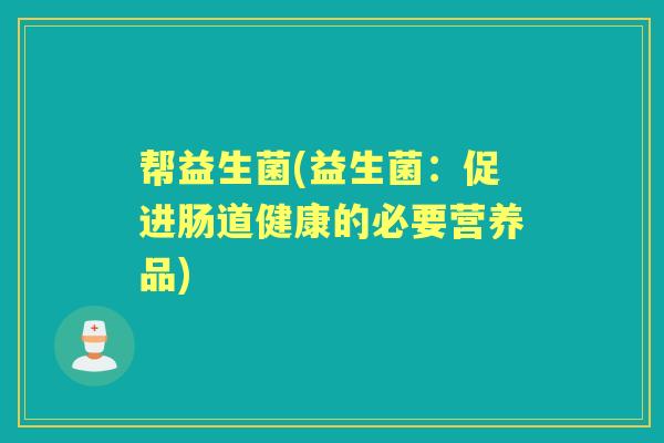 帮益生菌(益生菌:促进肠道健康的必要营养品) 帮益生菌(益生菌:促进肠道健康的必要营养品)