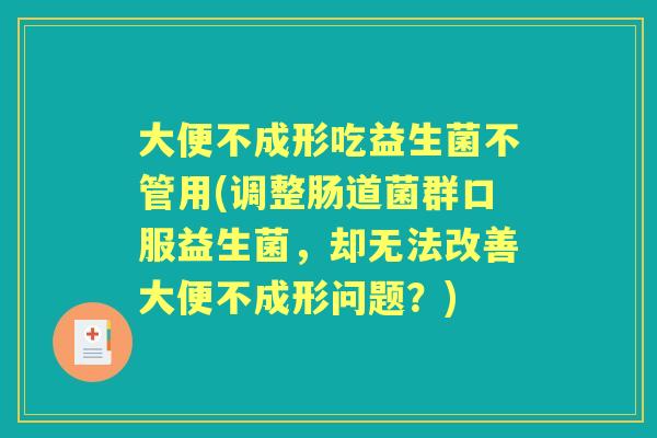 大便不成形吃益生菌不管用(调整肠道菌群口服益生菌,却无法改善大便不成形问题?) 大便不成形吃益生菌不管用(调整肠道菌群口服益生菌,却无法改善大便不成形问题?)