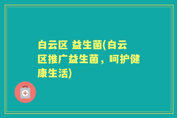 白云区 益生菌(白云区推广益生菌，呵护健康生活)