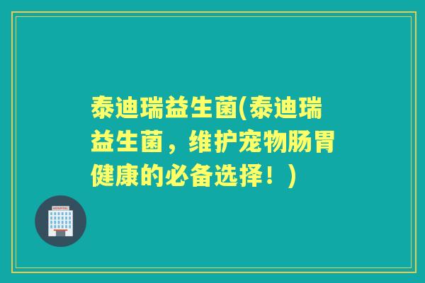 泰迪瑞益生菌(泰迪瑞益生菌，维护宠物肠胃健康的必备选择！)