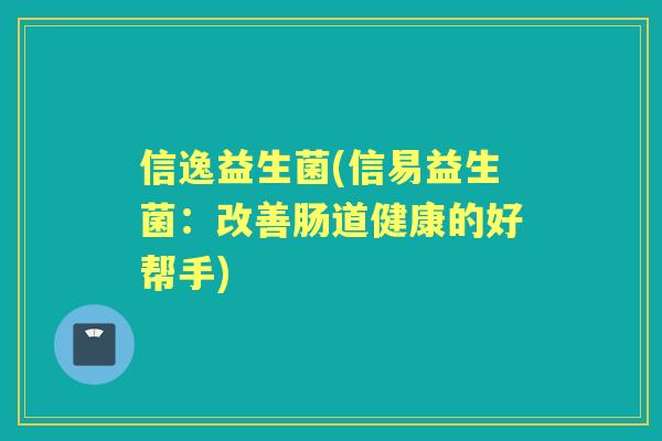 信逸益生菌(信易益生菌:改善肠道健康的好帮手) 信逸益生菌(信易益生菌:改善肠道健康的好帮手)