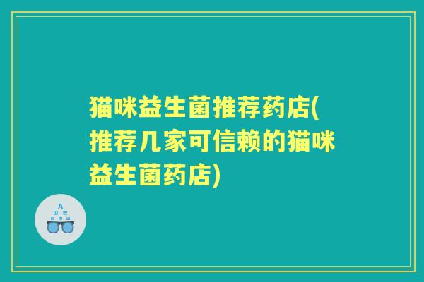 猫咪益生菌推荐药店(推荐几家可信赖的猫咪益生菌药店) 猫咪益生菌推荐药店(推荐几家可信赖的猫咪益生菌药店)
