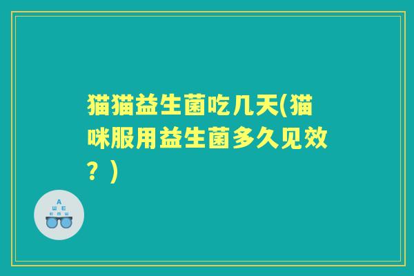 猫猫益生菌吃几天(猫咪服用益生菌多久见效？)