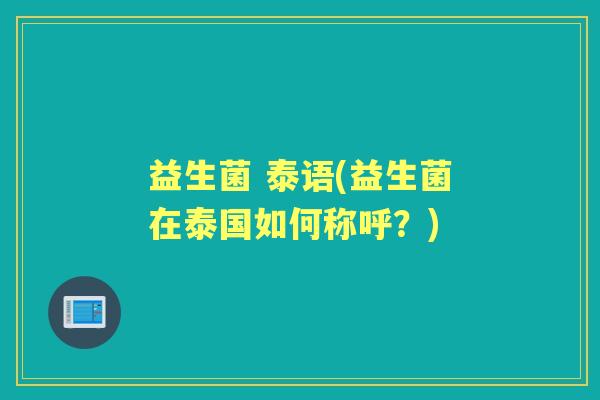 益生菌 泰语(益生菌在泰国如何称呼?) 益生菌 泰语(益生菌在泰国如何称呼?)