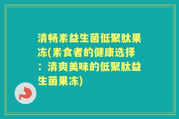 清畅素益生菌低聚肽果冻(素食者的健康选择:清爽美味的低聚肽益生菌果冻) 清畅素益生菌低聚肽果冻(素食者的健康选择:清爽美味的低聚肽益生菌果冻)