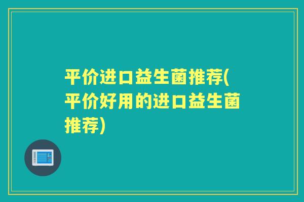 平价进口益生菌推荐(平价好用的进口益生菌推荐)
