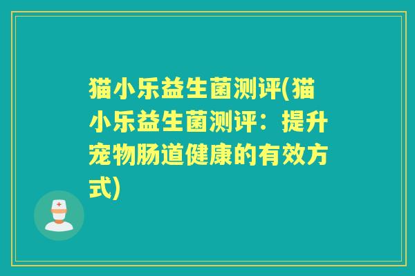 猫小乐益生菌测评(猫小乐益生菌测评:提升宠物肠道健康的有效方式) 猫小乐益生菌测评(猫小乐益生菌测评:提升宠物肠道健康的有效方式)