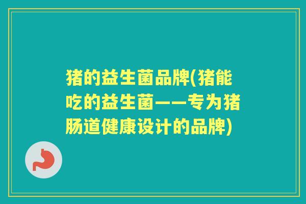 猪的益生菌品牌(猪能吃的益生菌——专为猪肠道健康设计的品牌) 猪的益生菌品牌(猪能吃的益生菌——专为猪肠道健康设计的品牌)