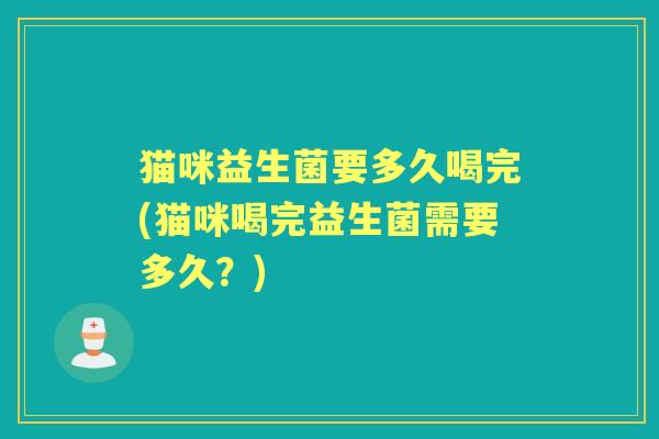 猫咪益生菌要多久喝完(猫咪喝完益生菌需要多久?) 猫咪益生菌要多久喝完(猫咪喝完益生菌需要多久?)
