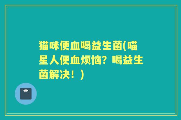 猫咪便喝益生菌(喵星人便烦恼？喝益生菌解决！)