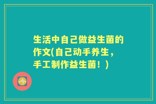 生活中自己做益生菌的作文(自己动手养生,手工制作益生菌!) 生活中自己做益生菌的作文(自己动手养生,手工制作益生菌!)