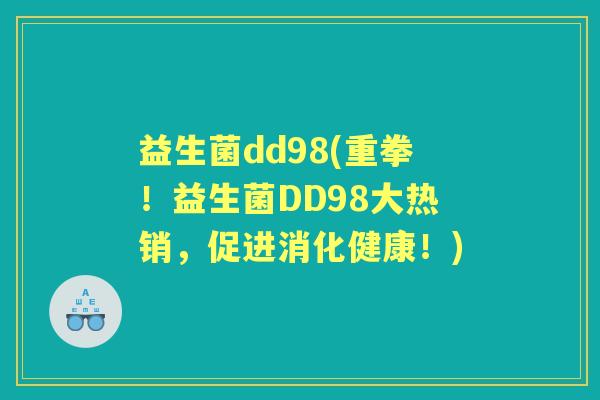 益生菌dd98(重拳!益生菌DD98大热销,促进消化健康!) 益生菌dd98(重拳!益生菌DD98大热销,促进消化健康!)