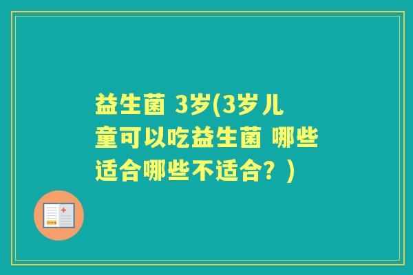 益生菌 3岁(3岁儿童可以吃益生菌 哪些适合哪些不适合?) 益生菌 3岁(3岁儿童可以吃益生菌 哪些适合哪些不适合?)