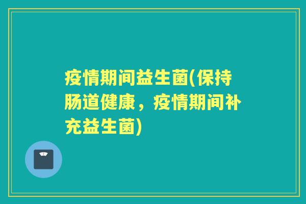 疫情期间益生菌(保持肠道健康,疫情期间补充益生菌) 疫情期间益生菌(保持肠道健康,疫情期间补充益生菌)