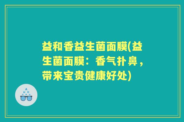 益和香益生菌面膜(益生菌面膜:香气扑鼻,带来宝贵健康好处) 益和香益生菌面膜(益生菌面膜:香气扑鼻,带来宝贵健康好处)