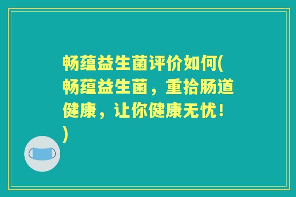 畅蕴益生菌评价如何(畅蕴益生菌,重拾肠道健康,让你健康无忧!) 畅蕴益生菌评价如何(畅蕴益生菌,重拾肠道健康,让你健康无忧!)