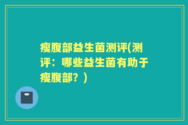 瘦腹部益生菌测评(测评：哪些益生菌有助于瘦腹部？)