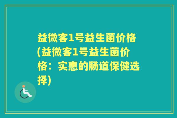 益微客1号益生菌价格(益微客1号益生菌价格：实惠的肠道保健选择)
