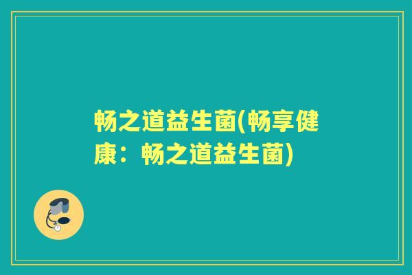 畅之道益生菌(畅享健康:畅之道益生菌) 畅之道益生菌(畅享健康:畅之道益生菌)