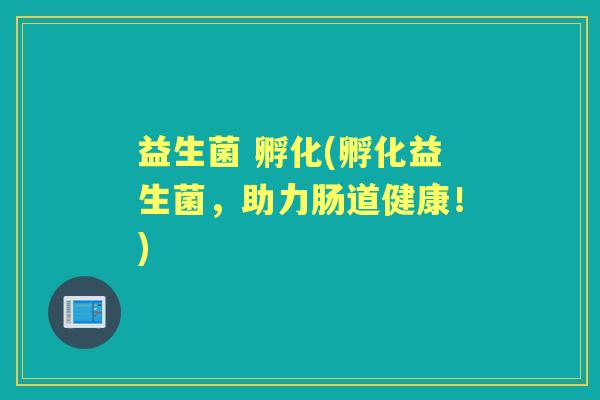 益生菌 孵化(孵化益生菌,助力肠道健康!) 益生菌 孵化(孵化益生菌,助力肠道健康!)