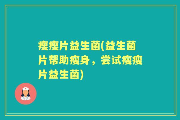 瘦瘦片益生菌(益生菌片帮助瘦身,尝试瘦瘦片益生菌) 瘦瘦片益生菌(益生菌片帮助瘦身,尝试瘦瘦片益生菌)