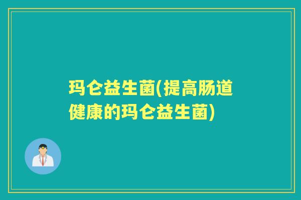 玛仑益生菌(提高肠道健康的玛仑益生菌)