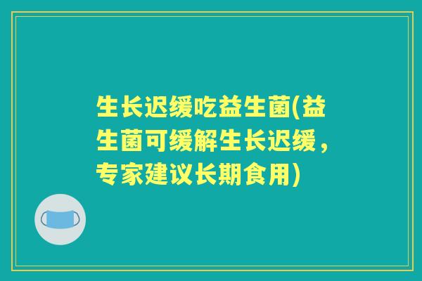生长迟缓吃益生菌(益生菌可缓解生长迟缓,专家建议长期食用) 生长迟缓吃益生菌(益生菌可缓解生长迟缓,专家建议长期食用)