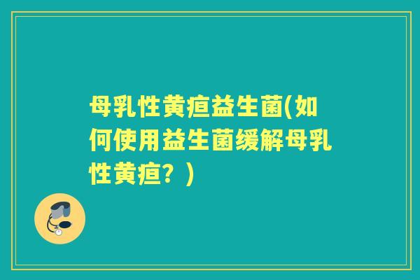 母乳性黄疸益生菌(如何使用益生菌缓解母乳性黄疸?) 母乳性黄疸益生菌(如何使用益生菌缓解母乳性黄疸?)