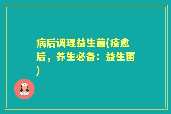 后调理益生菌(痊愈后,养生必备:益生菌) 后调理益生菌(痊愈后,养生必备:益生菌)