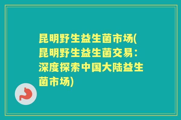 昆明野生益生菌市场(昆明野生益生菌交易:深度探索中国大陆益生菌市场) 昆明野生益生菌市场(昆明野生益生菌交易:深度探索中国大陆益生菌市场)