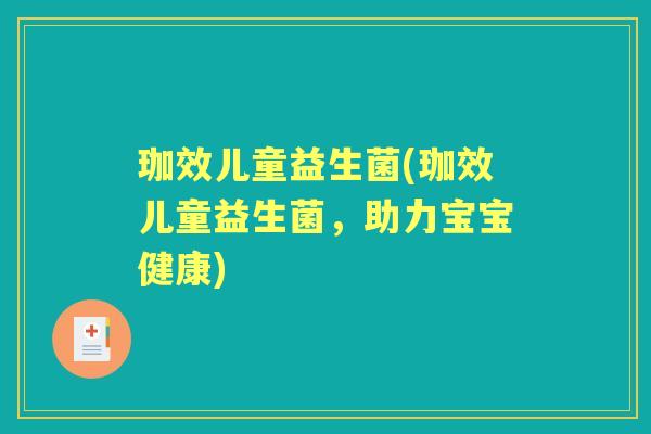 珈效儿童益生菌(珈效儿童益生菌,助力宝宝健康) 珈效儿童益生菌(珈效儿童益生菌,助力宝宝健康)