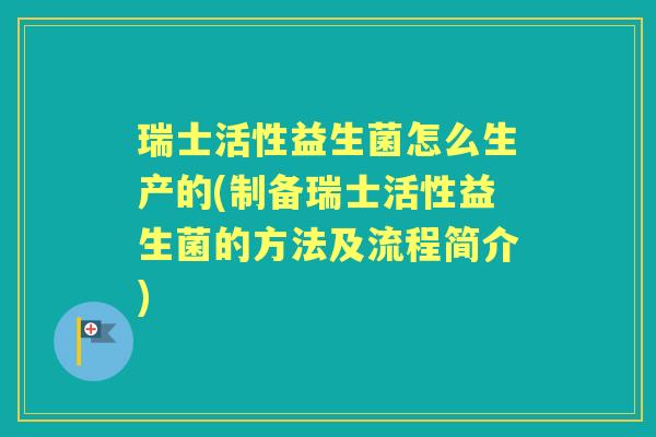 瑞士活性益生菌怎么生产的(制备瑞士活性益生菌的方法及流程简介) 瑞士活性益生菌怎么生产的(制备瑞士活性益生菌的方法及流程简介)