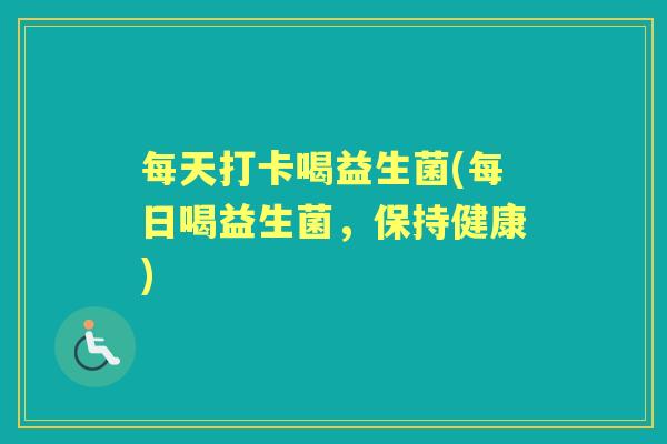 每天打卡喝益生菌(每日喝益生菌,保持健康) 每天打卡喝益生菌(每日喝益生菌,保持健康)