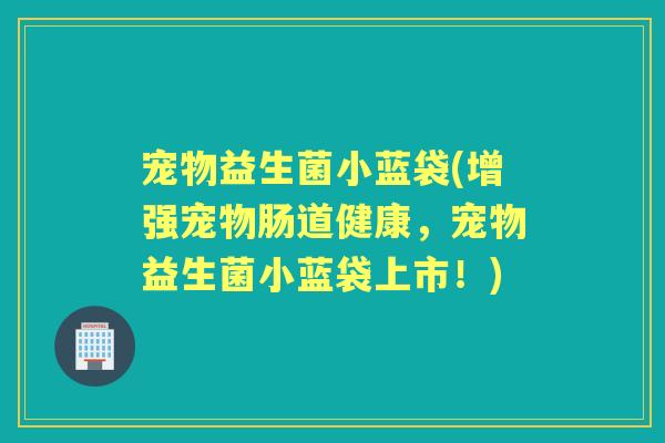 宠物益生菌小蓝袋(增强宠物肠道健康，宠物益生菌小蓝袋上市！)