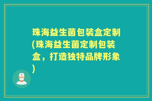 珠海益生菌包装盒定制(珠海益生菌定制包装盒,打造独特品牌形象) 珠海益生菌包装盒定制(珠海益生菌定制包装盒,打造独特品牌形象)
